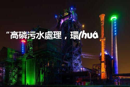 “高磷污水處理，環(huán)保先鋒，守護(hù)碧水藍(lán)天！”